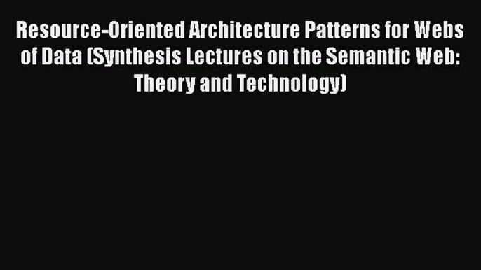 Read Resource-Oriented Architecture Patterns for Webs of Data (Synthesis Lectures on the Semantic