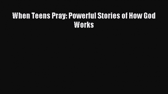 Download When Teens Pray: Powerful Stories of How God Works PDF Free