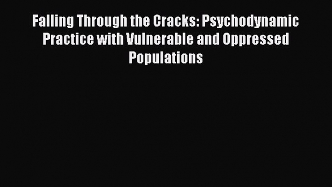 Read Falling Through the Cracks: Psychodynamic Practice with Vulnerable and Oppressed Populations