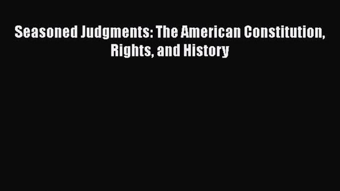 Read Book Seasoned Judgments: The American Constitution Rights and History E-Book Free