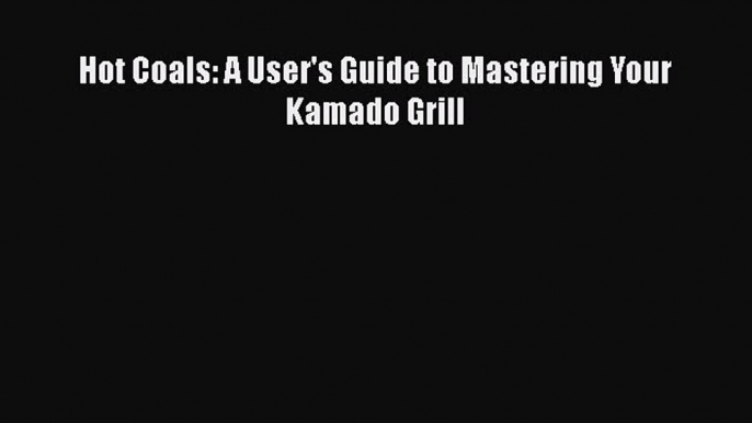 Read Books Hot Coals: A User's Guide to Mastering Your Kamado Grill Ebook PDF