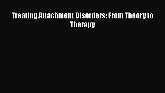 Download Treating Attachment Disorders: From Theory to Therapy PDF Free