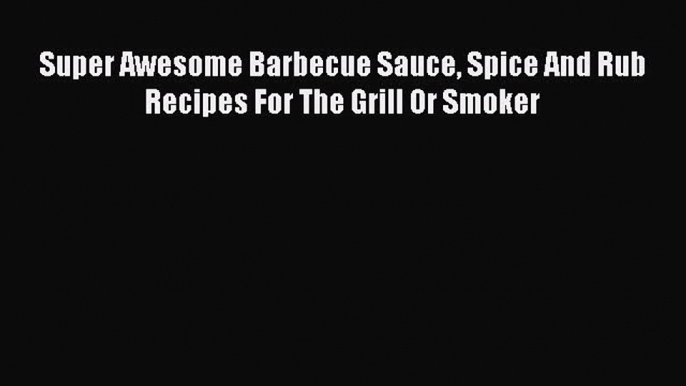 Download Super Awesome Barbecue Sauce Spice And Rub Recipes For The Grill Or Smoker PDF Online