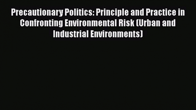 Read Book Precautionary Politics: Principle and Practice in Confronting Environmental Risk