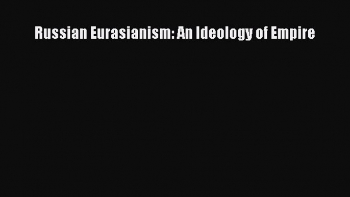 Read Book Russian Eurasianism: An Ideology of Empire E-Book Free