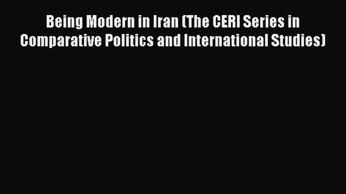 Read Book Being Modern in Iran (The CERI Series in Comparative Politics and International Studies)