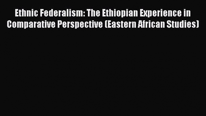 Read Book Ethnic Federalism: The Ethiopian Experience in Comparative Perspective (Eastern African