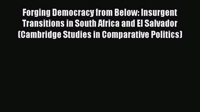 Read Book Forging Democracy from Below: Insurgent Transitions in South Africa and El Salvador