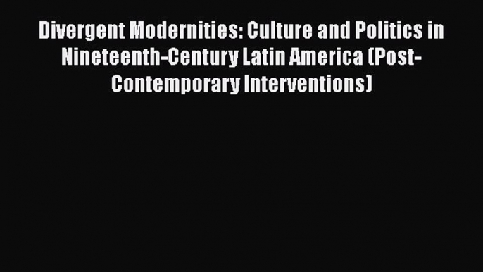 Read Book Divergent Modernities: Culture and Politics in Nineteenth-Century Latin America (Post-Contemporary