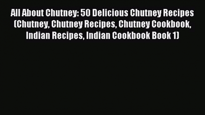 Read All About Chutney: 50 Delicious Chutney Recipes (Chutney Chutney Recipes Chutney Cookbook