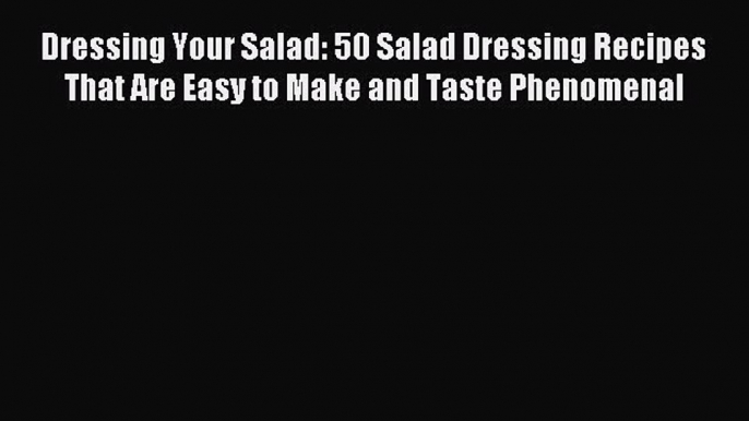 Read Dressing Your Salad: 50 Salad Dressing Recipes That Are Easy to Make and Taste Phenomenal