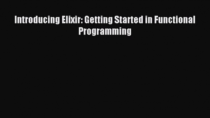 Download Introducing Elixir: Getting Started in Functional Programming PDF Online