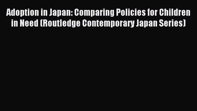 Read Adoption in Japan: Comparing Policies for Children in Need (Routledge Contemporary Japan