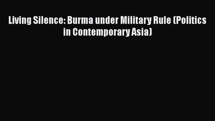 Read Book Living Silence: Burma under Military Rule (Politics in Contemporary Asia) ebook textbooks