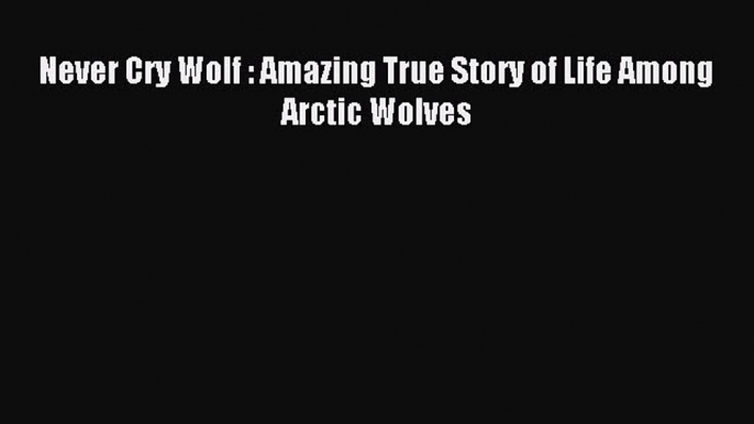 [Download] Never Cry Wolf : Amazing True Story of Life Among Arctic Wolves Ebook Online