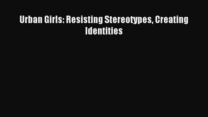 Read Urban Girls: Resisting Stereotypes Creating Identities Ebook Free