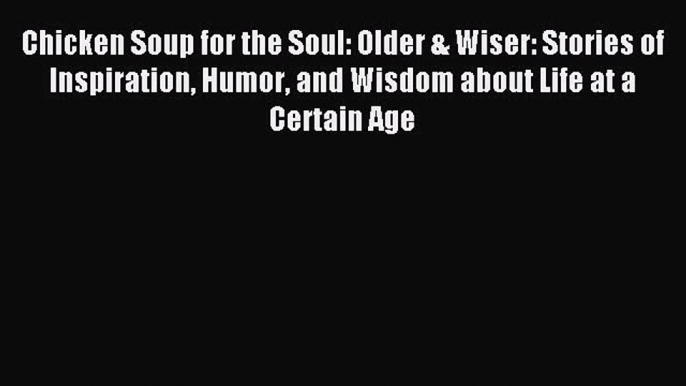 Read Chicken Soup for the Soul: Older & Wiser: Stories of Inspiration Humor and Wisdom about