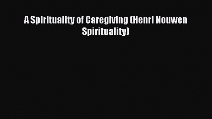 Read A Spirituality of Caregiving (Henri Nouwen Spirituality) PDF Online