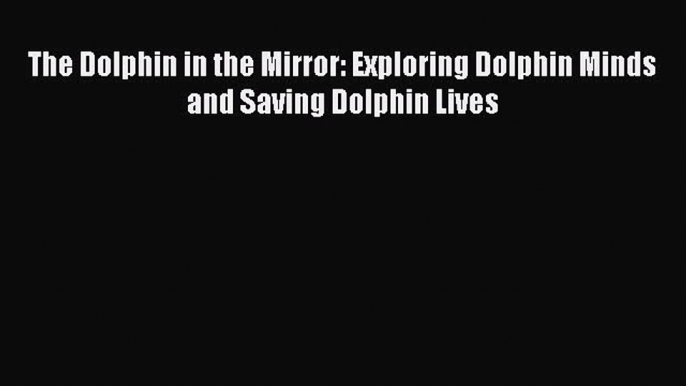 Read Books The Dolphin in the Mirror: Exploring Dolphin Minds and Saving Dolphin Lives E-Book