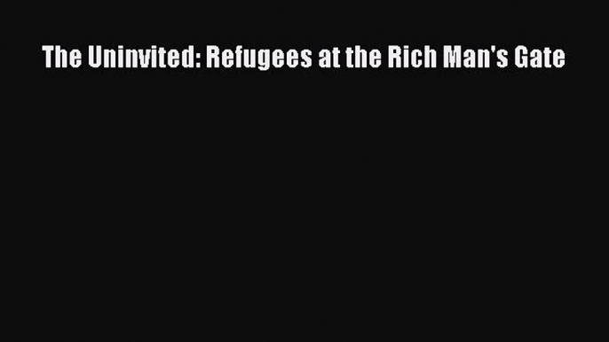 Read Book The Uninvited: Refugees at the Rich Man's Gate E-Book Download