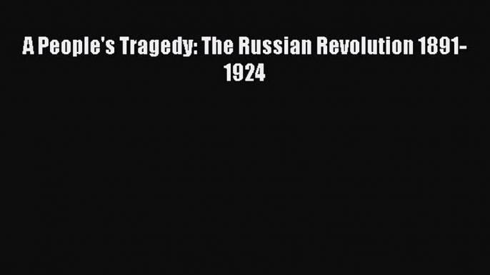 Read Book A People's Tragedy: The Russian Revolution: 1891-1924 E-Book Free