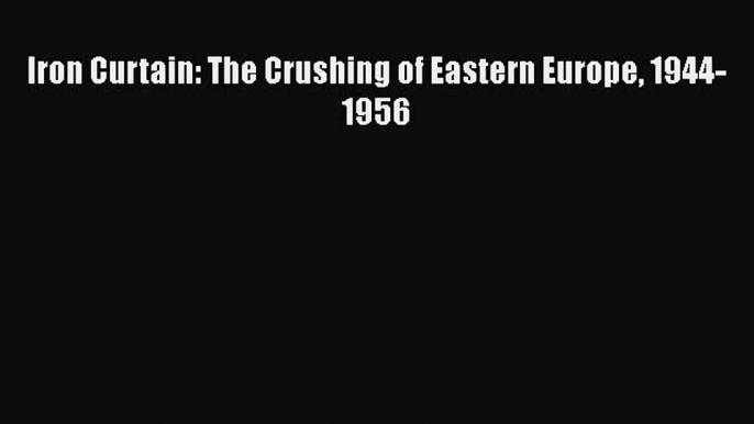 Read Book Iron Curtain: The Crushing of Eastern Europe 1944-1956 E-Book Free