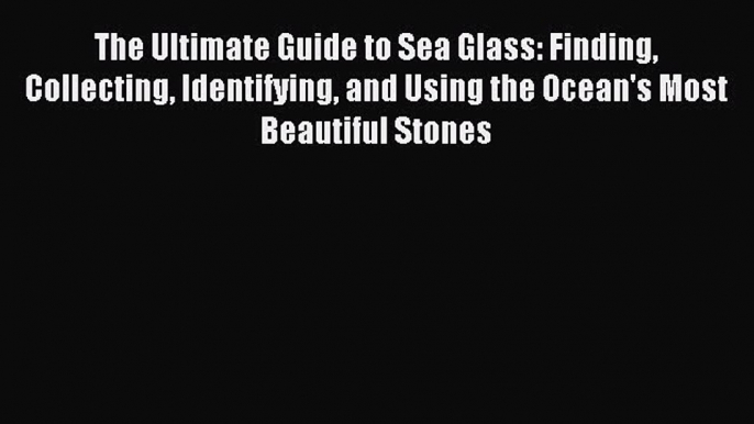 [Download] The Ultimate Guide to Sea Glass: Finding Collecting Identifying and Using the Ocean's