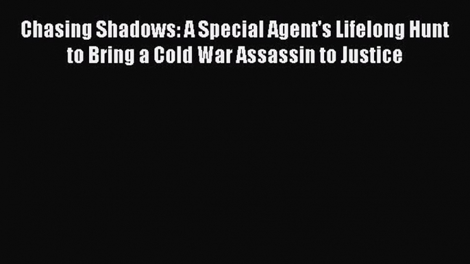 Read Book Chasing Shadows: A Special Agent's Lifelong Hunt to Bring a Cold War Assassin to