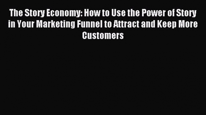 Read The Story Economy: How to Use the Power of Story in Your Marketing Funnel to Attract and