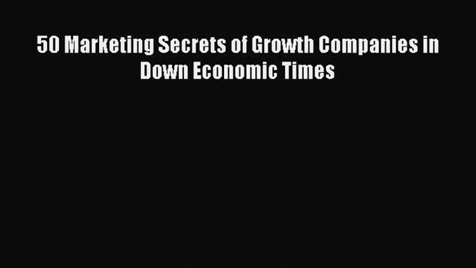 Read 50 Marketing Secrets of Growth Companies in Down Economic Times Ebook Free