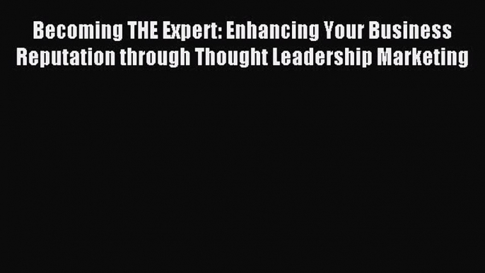 Read Becoming THE Expert: Enhancing Your Business Reputation through Thought Leadership Marketing