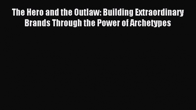 Read The Hero and the Outlaw: Building Extraordinary Brands Through the Power of Archetypes