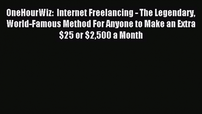 Read OneHourWiz:  Internet Freelancing - The Legendary World-Famous Method For Anyone to Make