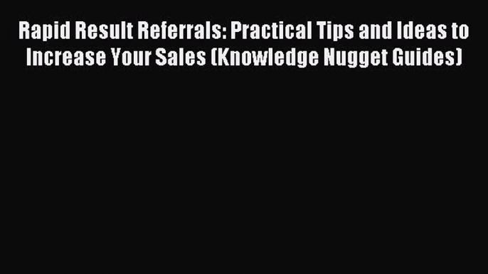 Read Rapid Result Referrals: Practical Tips and Ideas to Increase Your Sales (Knowledge Nugget