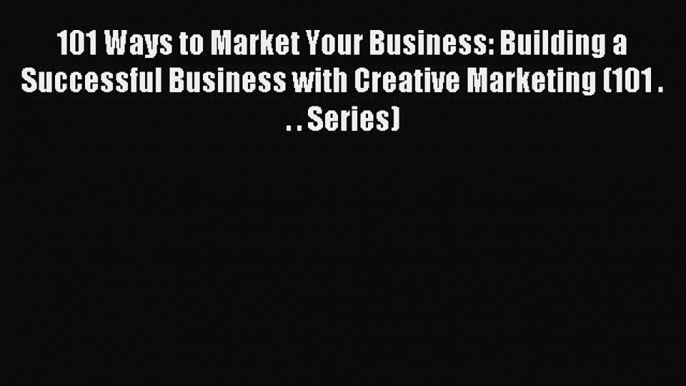 Download 101 Ways to Market Your Business: Building a Successful Business with Creative Marketing