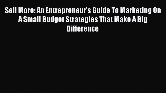 Read Sell More: An Entrepreneur's Guide To Marketing On A Small Budget Strategies That Make