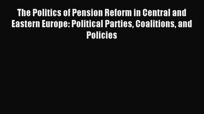 Read The Politics of Pension Reform in Central and Eastern Europe: Political Parties Coalitions