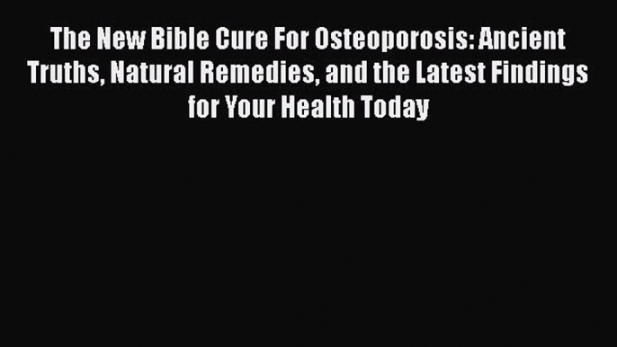 Read The New Bible Cure For Osteoporosis: Ancient Truths Natural Remedies and the Latest Findings