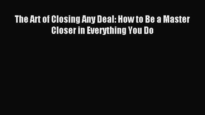 Download The Art of Closing Any Deal: How to Be a Master Closer in Everything You Do Ebook