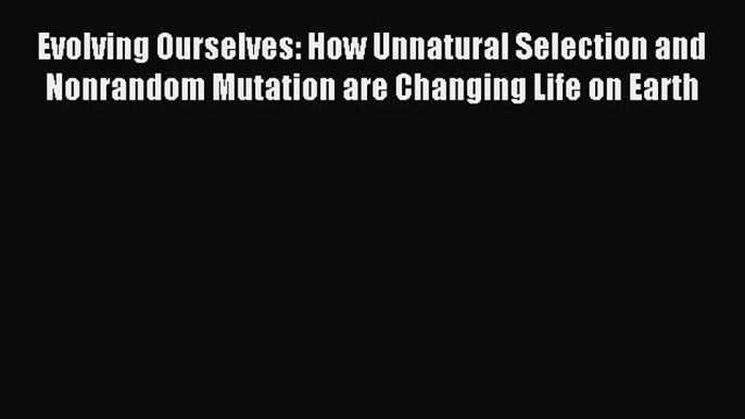 [Download] Evolving Ourselves: How Unnatural Selection and Nonrandom Mutation are Changing