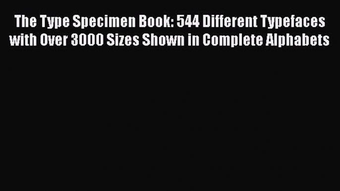 Read The Type Specimen Book: 544 Different Typefaces with Over 3000 Sizes Shown in Complete