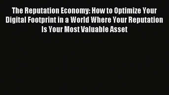 Read The Reputation Economy: How to Optimize Your Digital Footprint in a World Where Your Reputation