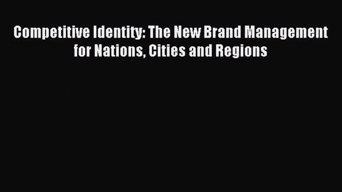 Read Competitive Identity: The New Brand Management for Nations Cities and Regions Ebook Free