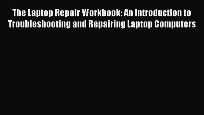 Read The Laptop Repair Workbook: An Introduction to Troubleshooting and Repairing Laptop Computers