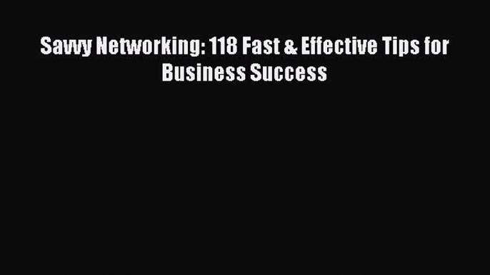 Download Savvy Networking: 118 Fast & Effective Tips for Business Success Ebook Online