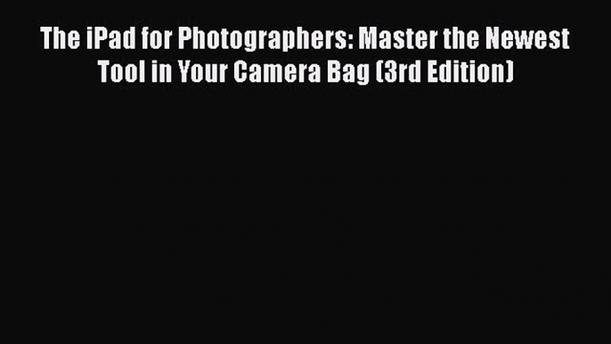 Download The iPad for Photographers: Master the Newest Tool in Your Camera Bag (3rd Edition)