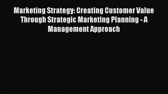 Read Marketing Strategy: Creating Customer Value Through Strategic Marketing Planning - A Management