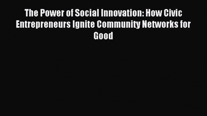 Read The Power of Social Innovation: How Civic Entrepreneurs Ignite Community Networks for