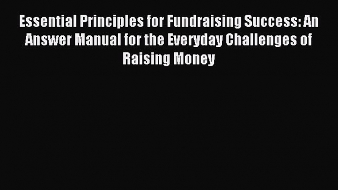 Read Essential Principles for Fundraising Success: An Answer Manual for the Everyday Challenges