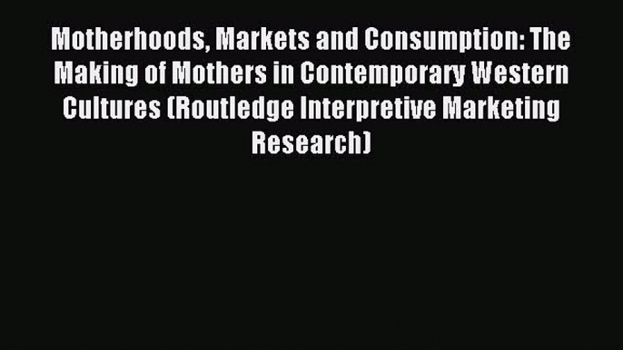 Read Motherhoods Markets and Consumption: The Making of Mothers in Contemporary Western Cultures